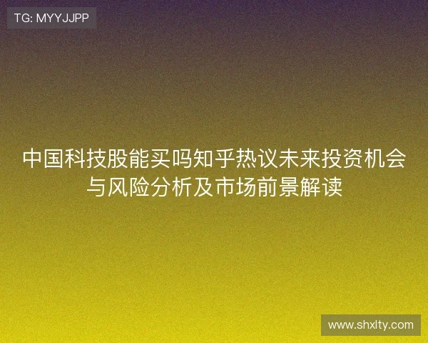 中国科技股能买吗知乎热议未来投资机会与风险分析及市场前景解读