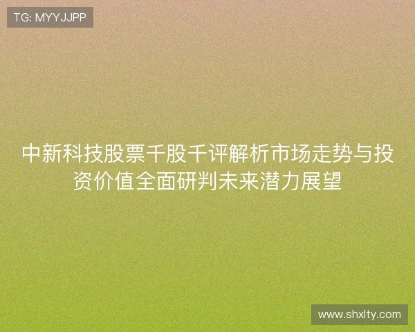 中新科技股票千股千评解析市场走势与投资价值全面研判未来潜力展望